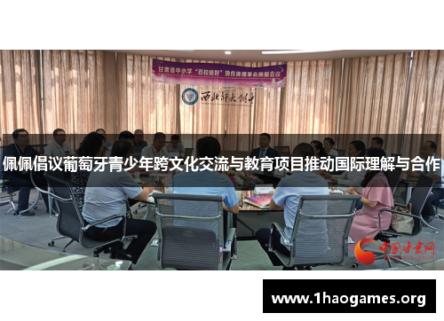 佩佩倡议葡萄牙青少年跨文化交流与教育项目推动国际理解与合作 佩佩倡议葡萄牙青少年跨文化交流与教育项目推动国际理解与合作