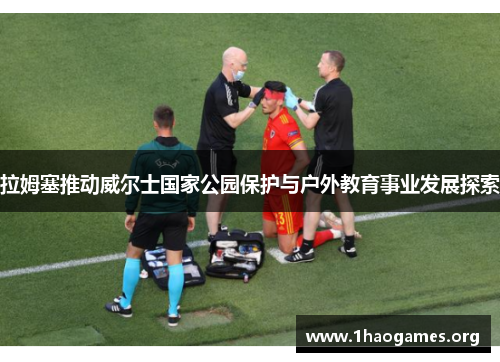 拉姆塞推动威尔士国家公园保护与户外教育事业发展探索 拉姆塞推动威尔士国家公园保护与户外教育事业发展探索