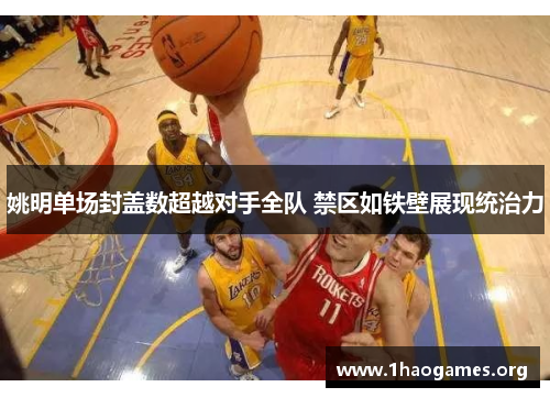 姚明单场封盖数超越对手全队 禁区如铁壁展现统治力 姚明单场封盖数超越对手全队 禁区如铁壁展现统治力