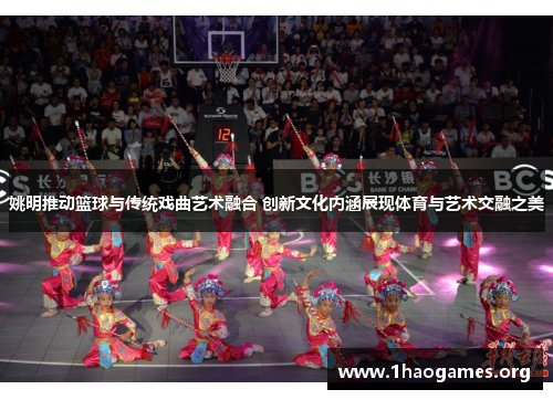 姚明推动篮球与传统戏曲艺术融合 创新文化内涵展现体育与艺术交融之美 姚明推动篮球与传统戏曲艺术融合 创新文化内涵展现体育与艺术交融之美