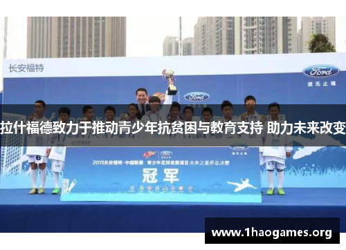 拉什福德致力于推动青少年抗贫困与教育支持 助力未来改变 拉什福德致力于推动青少年抗贫困与教育支持 助力未来改变