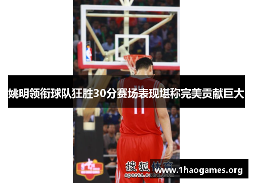 姚明领衔球队狂胜30分赛场表现堪称完美贡献巨大 姚明领衔球队狂胜30分赛场表现堪称完美贡献巨大
