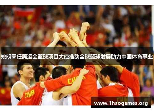 姚明荣任奥运会篮球项目大使推动全球篮球发展助力中国体育事业 姚明荣任奥运会篮球项目大使推动全球篮球发展助力中国体育事业