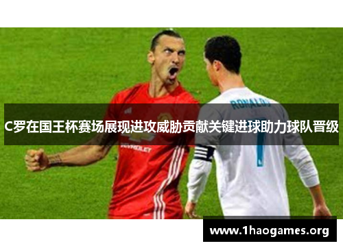 C罗在国王杯赛场展现进攻威胁贡献关键进球助力球队晋级 C罗在国王杯赛场展现进攻威胁贡献关键进球助力球队晋级