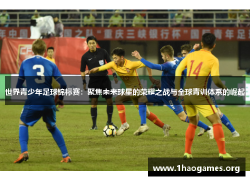 世界青少年足球锦标赛:聚焦未来球星的荣耀之战与全球青训体系的崛起 世界青少年足球锦标赛:聚焦未来球星的荣耀之战与全球青训体系的崛起