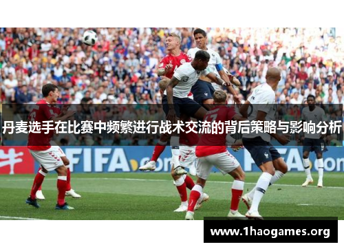 丹麦选手在比赛中频繁进行战术交流的背后策略与影响分析 丹麦选手在比赛中频繁进行战术交流的背后策略与影响分析