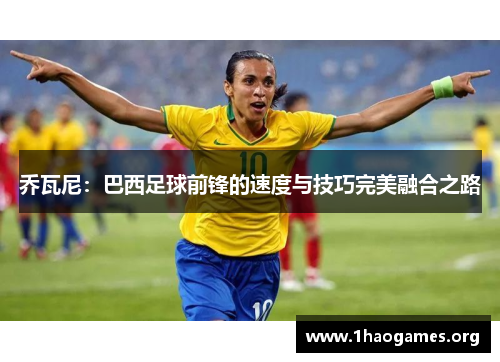 乔瓦尼:巴西足球前锋的速度与技巧完美融合之路 乔瓦尼:巴西足球前锋的速度与技巧完美融合之路