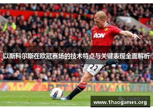 以斯科尔斯在欧冠赛场的技术特点与关键表现全面解析 以斯科尔斯在欧冠赛场的技术特点与关键表现全面解析