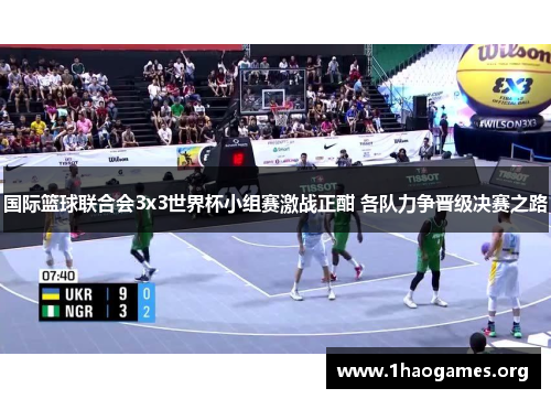 国际篮球联合会3x3世界杯小组赛激战正酣 各队力争晋级决赛之路 国际篮球联合会3x3世界杯小组赛激战正酣 各队力争晋级决赛之路
