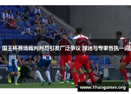 国王杯赛场裁判判罚引发广泛争议 球迷与专家各执一词 国王杯赛场裁判判罚引发广泛争议 球迷与专家各执一词