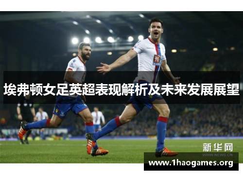 埃弗顿女足英超表现解析及未来发展展望 埃弗顿女足英超表现解析及未来发展展望