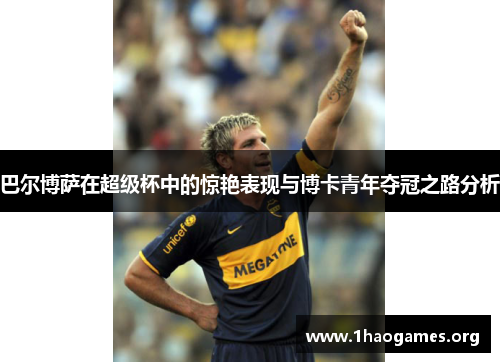巴尔博萨在超级杯中的惊艳表现与博卡青年夺冠之路分析 巴尔博萨在超级杯中的惊艳表现与博卡青年夺冠之路分析