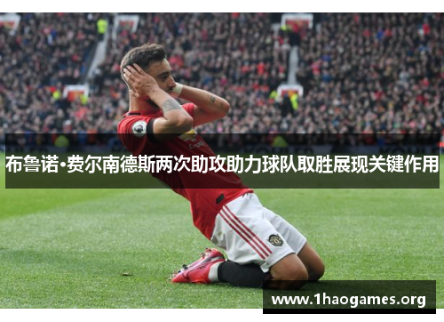 布鲁诺·费尔南德斯两次助攻助力球队取胜展现关键作用 布鲁诺·费尔南德斯两次助攻助力球队取胜展现关键作用