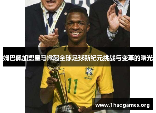 姆巴佩加盟皇马掀起全球足球新纪元挑战与变革的曙光 姆巴佩加盟皇马掀起全球足球新纪元挑战与变革的曙光