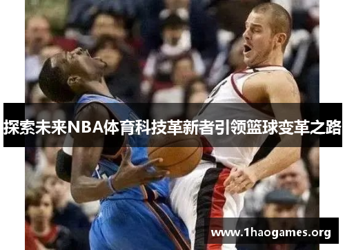 探索未来NBA体育科技革新者引领篮球变革之路 探索未来NBA体育科技革新者引领篮球变革之路