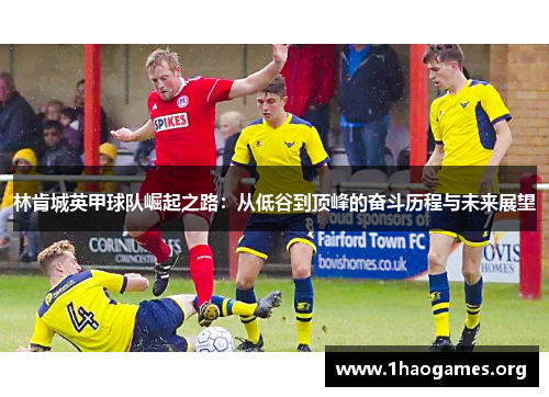林肯城英甲球队崛起之路:从低谷到顶峰的奋斗历程与未来展望 林肯城英甲球队崛起之路:从低谷到顶峰的奋斗历程与未来展望