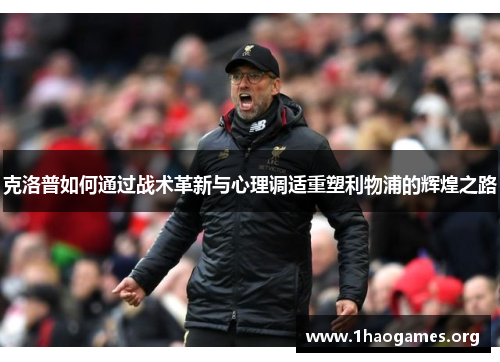 克洛普如何通过战术革新与心理调适重塑利物浦的辉煌之路 克洛普如何通过战术革新与心理调适重塑利物浦的辉煌之路