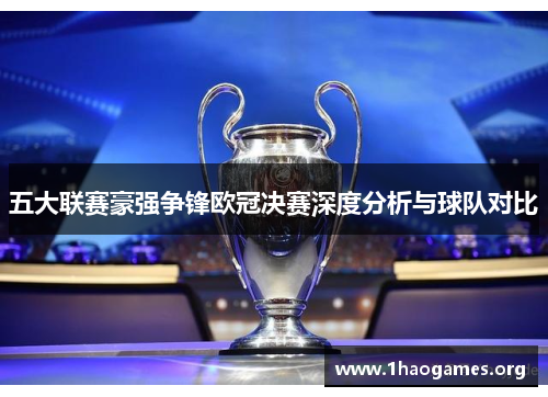五大联赛豪强争锋欧冠决赛深度分析与球队对比 五大联赛豪强争锋欧冠决赛深度分析与球队对比