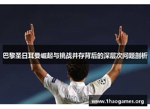 巴黎圣日耳曼崛起与挑战并存背后的深层次问题剖析 巴黎圣日耳曼崛起与挑战并存背后的深层次问题剖析