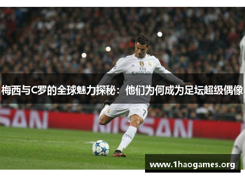 梅西与C罗的全球魅力探秘:他们为何成为足坛超级偶像 梅西与C罗的全球魅力探秘:他们为何成为足坛超级偶像