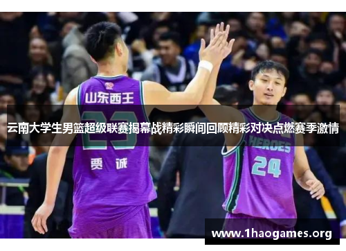 云南大学生男篮超级联赛揭幕战精彩瞬间回顾精彩对决点燃赛季激情 云南大学生男篮超级联赛揭幕战精彩瞬间回顾精彩对决点燃赛季激情