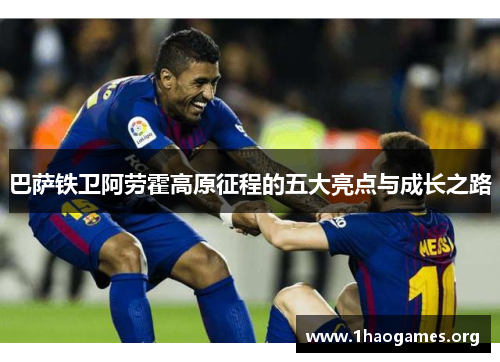 巴萨铁卫阿劳霍高原征程的五大亮点与成长之路 巴萨铁卫阿劳霍高原征程的五大亮点与成长之路