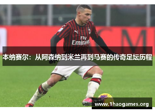 本纳赛尔:从阿森纳到米兰再到马赛的传奇足坛历程 本纳赛尔:从阿森纳到米兰再到马赛的传奇足坛历程