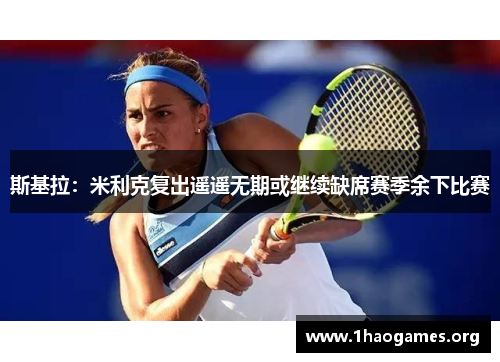 斯基拉:米利克复出遥遥无期或继续缺席赛季余下比赛 斯基拉:米利克复出遥遥无期或继续缺席赛季余下比赛