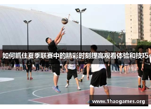 如何抓住夏季联赛中的精彩时刻提高观看体验和技巧 如何抓住夏季联赛中的精彩时刻提高观看体验和技巧