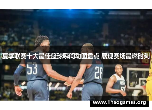 夏季联赛十大最佳篮球瞬间动图盘点 展现赛场最燃时刻 夏季联赛十大最佳篮球瞬间动图盘点 展现赛场最燃时刻