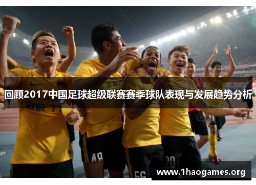回顾2017中国足球超级联赛赛季球队表现与发展趋势分析 回顾2017中国足球超级联赛赛季球队表现与发展趋势分析