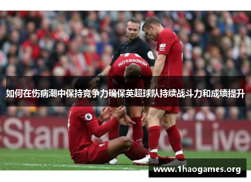 如何在伤病潮中保持竞争力确保英超球队持续战斗力和成绩提升 如何在伤病潮中保持竞争力确保英超球队持续战斗力和成绩提升