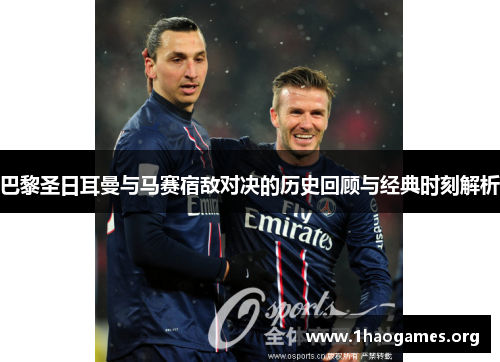 巴黎圣日耳曼与马赛宿敌对决的历史回顾与经典时刻解析 巴黎圣日耳曼与马赛宿敌对决的历史回顾与经典时刻解析