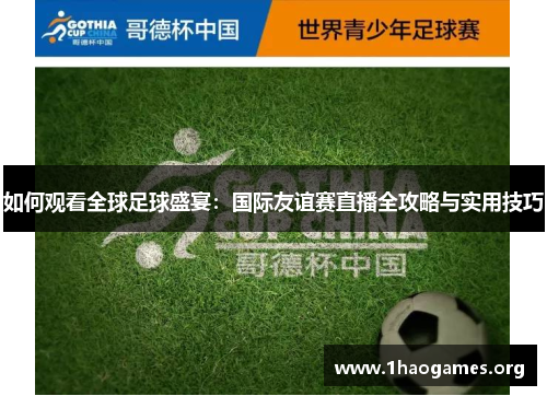 如何观看全球足球盛宴:国际友谊赛直播全攻略与实用技巧 如何观看全球足球盛宴:国际友谊赛直播全攻略与实用技巧