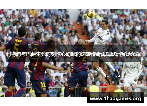 利物浦与巴萨生死时刻惊心动魄的逆转传奇再现欧洲赛场荣耀 利物浦与巴萨生死时刻惊心动魄的逆转传奇再现欧洲赛场荣耀
