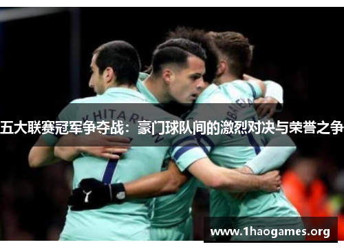 五大联赛冠军争夺战:豪门球队间的激烈对决与荣誉之争 五大联赛冠军争夺战:豪门球队间的激烈对决与荣誉之争
