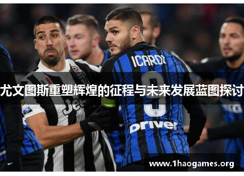 尤文图斯重塑辉煌的征程与未来发展蓝图探讨 尤文图斯重塑辉煌的征程与未来发展蓝图探讨