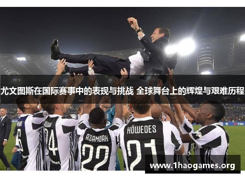 尤文图斯在国际赛事中的表现与挑战 全球舞台上的辉煌与艰难历程 尤文图斯在国际赛事中的表现与挑战 全球舞台上的辉煌与艰难历程