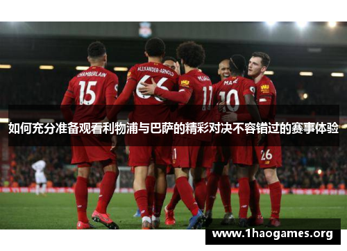如何充分准备观看利物浦与巴萨的精彩对决不容错过的赛事体验 如何充分准备观看利物浦与巴萨的精彩对决不容错过的赛事体验