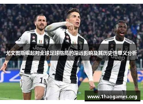 尤文图斯崛起对全球足球格局的深远影响及其历史性意义分析 尤文图斯崛起对全球足球格局的深远影响及其历史性意义分析