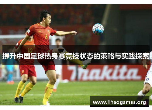 提升中国足球热身赛竞技状态的策略与实践探索 提升中国足球热身赛竞技状态的策略与实践探索