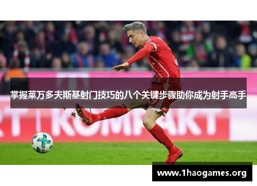 掌握莱万多夫斯基射门技巧的八个关键步骤助你成为射手高手 掌握莱万多夫斯基射门技巧的八个关键步骤助你成为射手高手