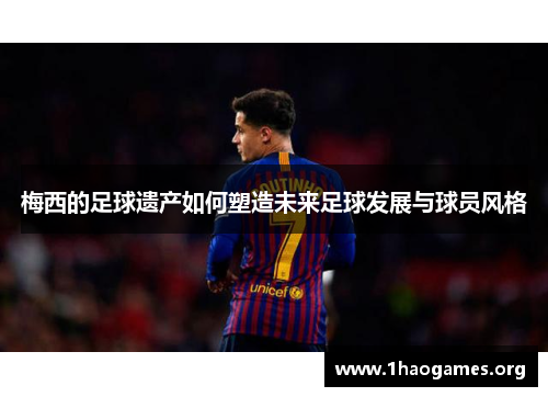 梅西的足球遗产如何塑造未来足球发展与球员风格 梅西的足球遗产如何塑造未来足球发展与球员风格
