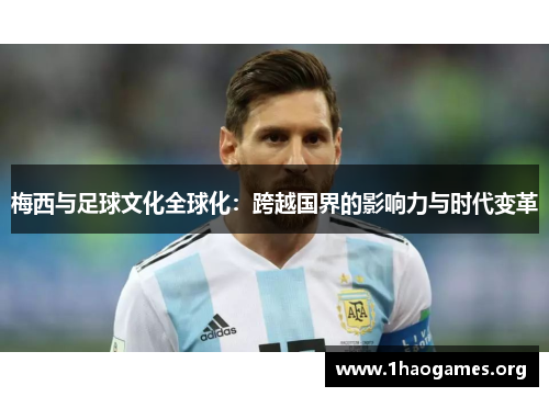 梅西与足球文化全球化:跨越国界的影响力与时代变革 梅西与足球文化全球化:跨越国界的影响力与时代变革