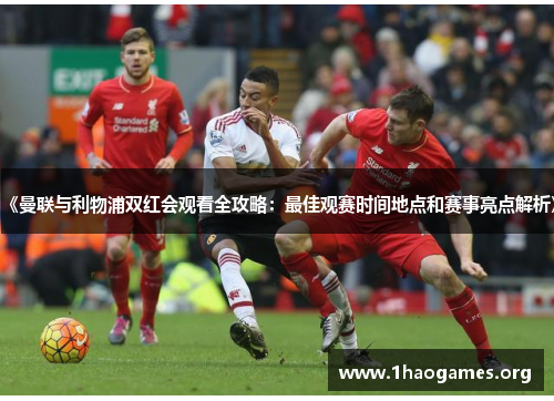 《曼联与利物浦双红会观看全攻略:最佳观赛时间地点和赛事亮点解析》 《曼联与利物浦双红会观看全攻略:最佳观赛时间地点和赛事亮点解析》