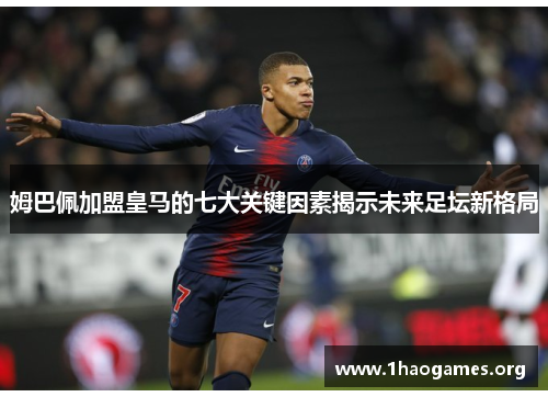 姆巴佩加盟皇马的七大关键因素揭示未来足坛新格局 姆巴佩加盟皇马的七大关键因素揭示未来足坛新格局