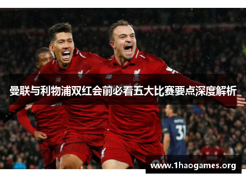 曼联与利物浦双红会前必看五大比赛要点深度解析 曼联与利物浦双红会前必看五大比赛要点深度解析