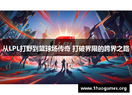 从LPL打野到篮球场传奇 打破界限的跨界之路 从LPL打野到篮球场传奇 打破界限的跨界之路