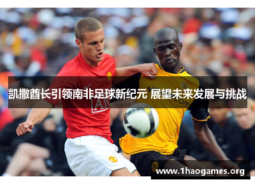 凯撒酋长引领南非足球新纪元 展望未来发展与挑战 凯撒酋长引领南非足球新纪元 展望未来发展与挑战