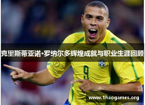 克里斯蒂亚诺·罗纳尔多辉煌成就与职业生涯回顾 克里斯蒂亚诺·罗纳尔多辉煌成就与职业生涯回顾